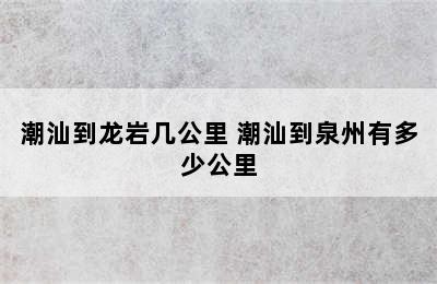 潮汕到龙岩几公里 潮汕到泉州有多少公里